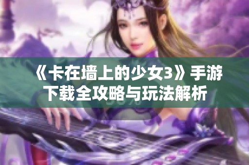 《卡在墙上的少女3》手游下载全攻略与玩法解析