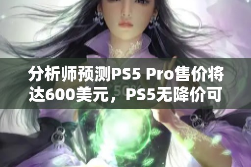 分析师预测PS5 Pro售价将达600美元，PS5无降价可能