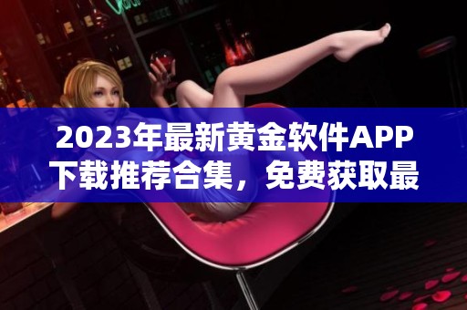 2023年最新黄金软件APP下载推荐合集，免费获取最全面资源