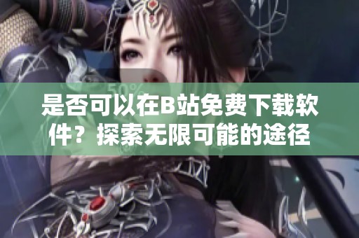 是否可以在B站免费下载软件？探索无限可能的途径