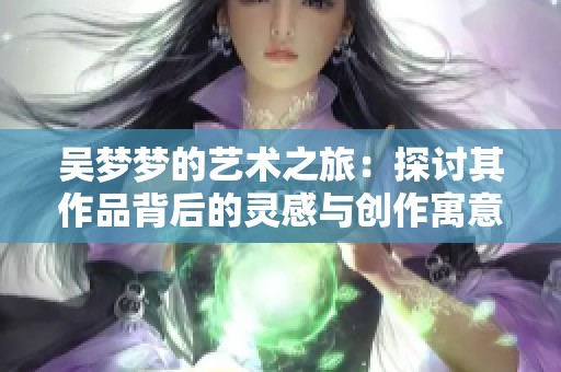 吴梦梦的艺术之旅：探讨其作品背后的灵感与创作寓意