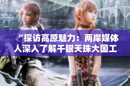 “探访高原魅力：两岸媒体人深入了解千眼天珠大国工程”