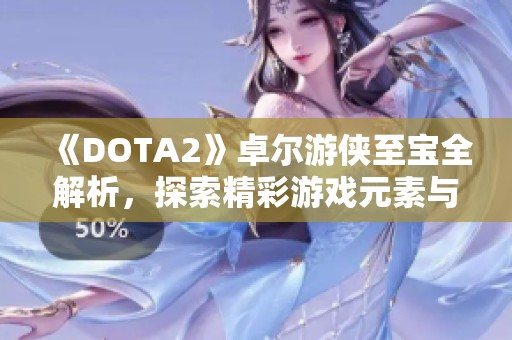 《DOTA2》卓尔游侠至宝全解析，探索精彩游戏元素与获取途径