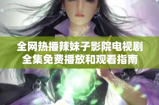 全网热播辣妹子影院电视剧全集免费播放和观看指南