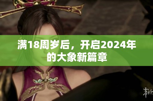 满18周岁后，开启2024年的大象新篇章