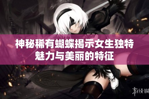 神秘稀有蝴蝶揭示女生独特魅力与美丽的特征