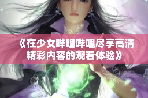 《在少女哔哩哔哩尽享高清精彩内容的观看体验》