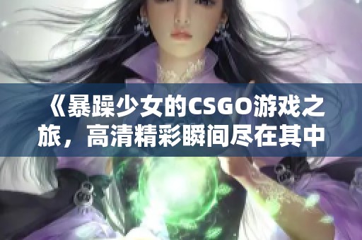 《暴躁少女的CSGO游戏之旅，高清精彩瞬间尽在其中》