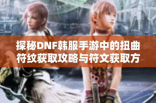 探秘DNF韩服手游中的扭曲符纹获取攻略与符文获取方法