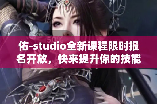 佑-studio全新课程限时报名开放，快来提升你的技能吧