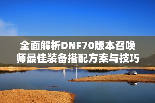 全面解析DNF70版本召唤师最佳装备搭配方案与技巧
