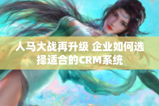 人马大战再升级 企业如何选择适合的CRM系统