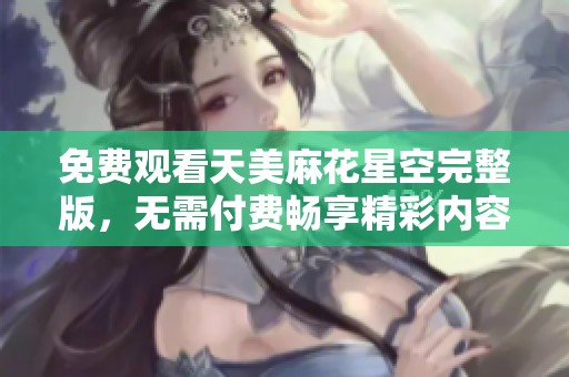 免费观看天美麻花星空完整版，无需付费畅享精彩内容