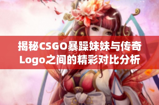 揭秘CSGO暴躁妹妹与传奇Logo之间的精彩对比分析