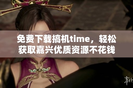 免费下载搞机time，轻松获取嘉兴优质资源不花钱