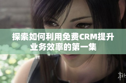 探索如何利用免费CRM提升业务效率的第一集