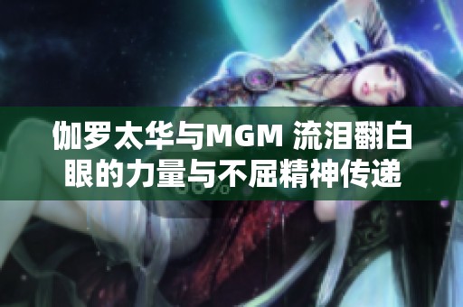 伽罗太华与MGM 流泪翻白眼的力量与不屈精神传递