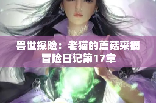 兽世探险：老猫的蘑菇采摘冒险日记第17章