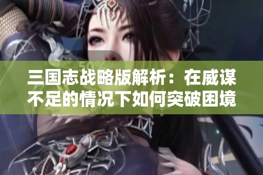 三国志战略版解析：在威谋不足的情况下如何突破困境的策略探讨