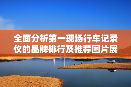 全面分析第一现场行车记录仪的品牌排行及推荐图片展示