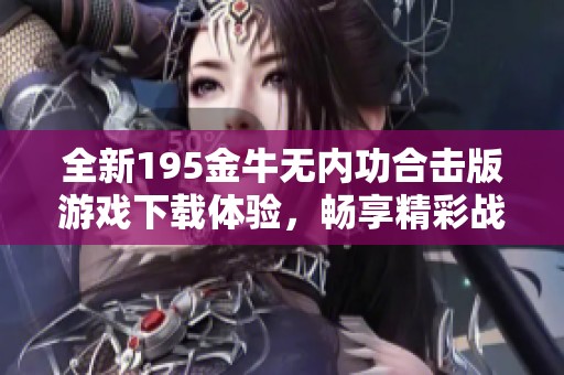 全新195金牛无内功合击版游戏下载体验，畅享精彩战斗乐趣