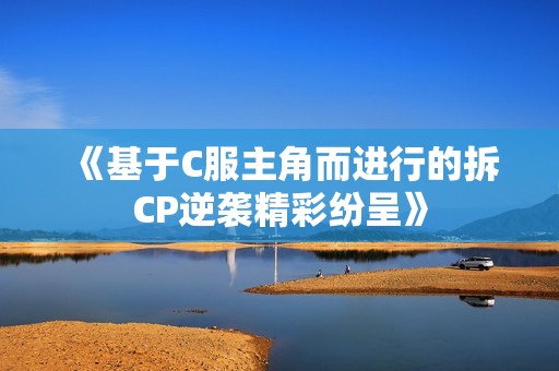 《基于C服主角而进行的拆CP逆袭精彩纷呈》