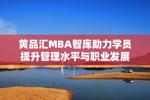 黄品汇MBA智库助力学员提升管理水平与职业发展