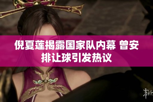 倪夏莲揭露国家队内幕 曾安排让球引发热议