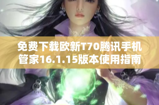 免费下载欧新T70腾讯手机管家16.1.15版本使用指南与特点介绍