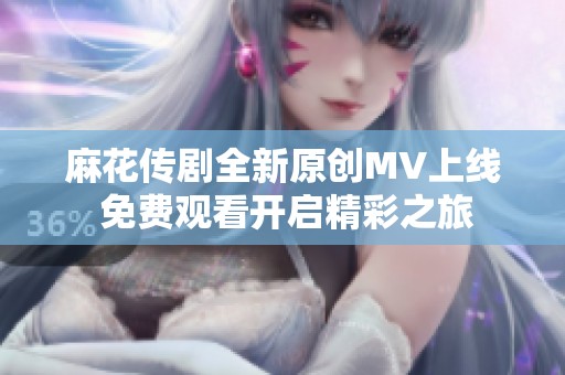 麻花传剧全新原创MV上线 免费观看开启精彩之旅