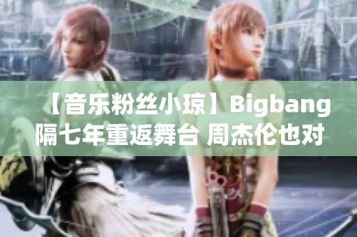 【音乐粉丝小琼】Bigbang隔七年重返舞台 周杰伦也对他们心存忌惮