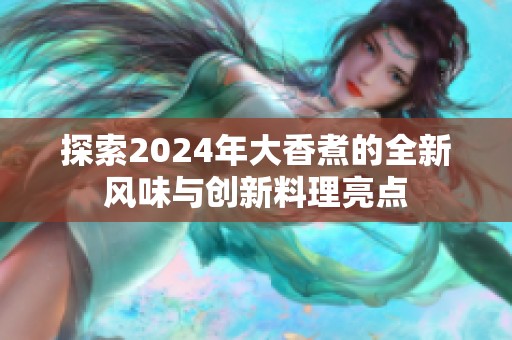 探索2024年大香煮的全新风味与创新料理亮点