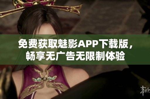 免费获取魅影APP下载版，畅享无广告无限制体验