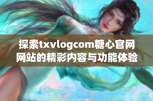 探索txvlogcom糖心官网网站的精彩内容与功能体验