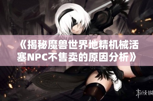 《揭秘魔兽世界地精机械活塞NPC不售卖的原因分析》