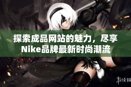 探索成品网站的魅力，尽享Nike品牌最新时尚潮流