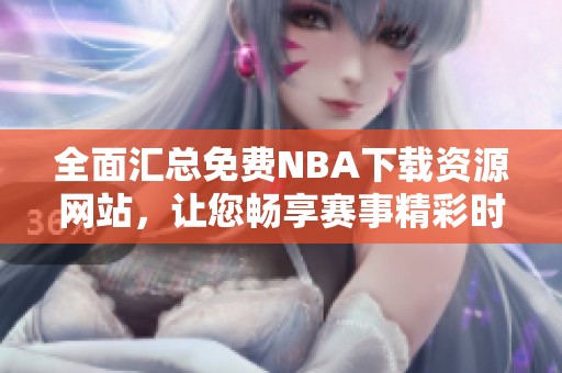 全面汇总免费NBA下载资源网站，让您畅享赛事精彩时刻