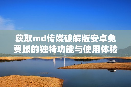 获取md传媒破解版安卓免费版的独特功能与使用体验解析