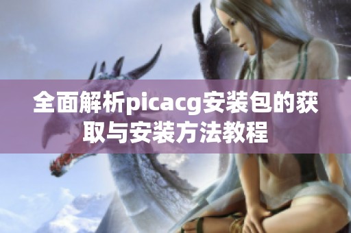 全面解析picacg安装包的获取与安装方法教程