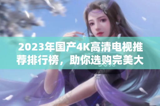 2023年国产4K高清电视推荐排行榜，助你选购完美大屏幕