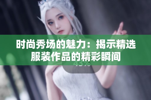 时尚秀场的魅力：揭示精选服装作品的精彩瞬间