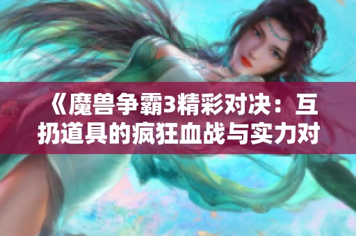 《魔兽争霸3精彩对决：互扔道具的疯狂血战与实力对抗》