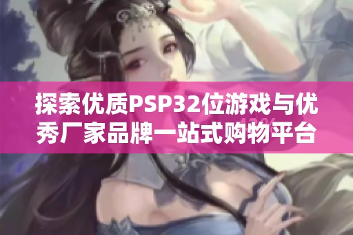 探索优质PSP32位游戏与优秀厂家品牌一站式购物平台