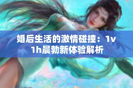 婚后生活的激情碰撞：1v1h晨勃新体验解析