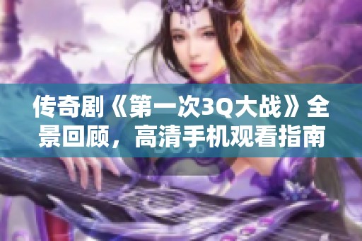 传奇剧《第一次3Q大战》全景回顾，高清手机观看指南