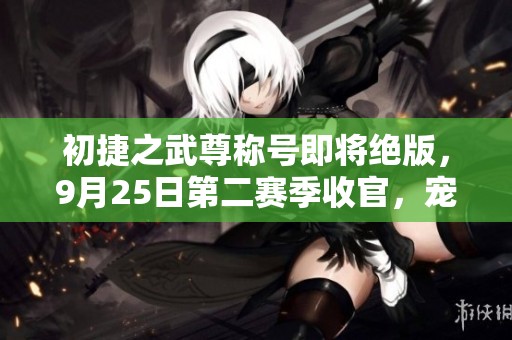 初捷之武尊称号即将绝版，9月25日第二赛季收官，宠物装备大放异彩