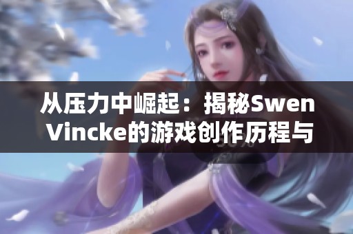 从压力中崛起：揭秘Swen Vincke的游戏创作历程与期待