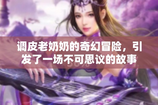 调皮老奶奶的奇幻冒险，引发了一场不可思议的故事