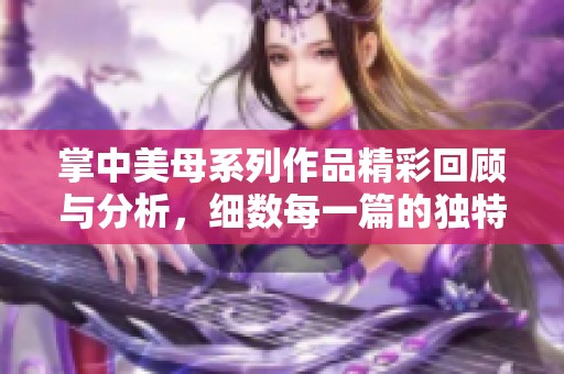 掌中美母系列作品精彩回顾与分析，细数每一篇的独特魅力