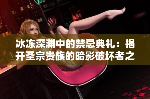 冰冻深渊中的禁忌典礼：揭开圣宗贵族的暗影破坏者之谜